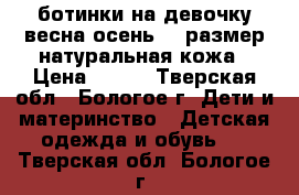 ботинки на девочку весна-осень 25 размер,натуральная кожа › Цена ­ 150 - Тверская обл., Бологое г. Дети и материнство » Детская одежда и обувь   . Тверская обл.,Бологое г.